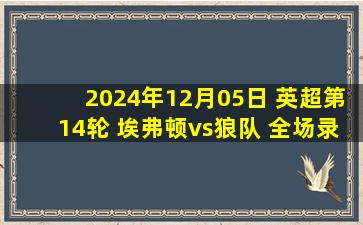 2024年12月05日 英超第14轮 埃弗顿vs狼队 全场录像